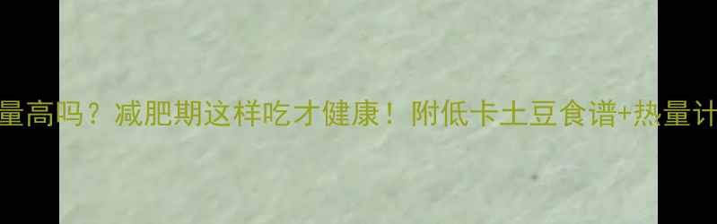 图片 土豆热量高吗？减肥期这样吃才健康！附低卡土豆食谱+热量计算指南