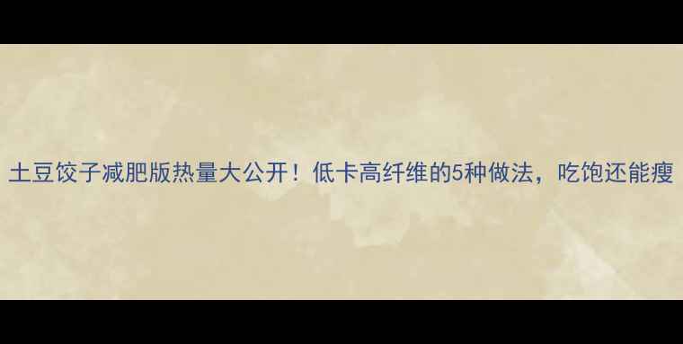 图片 土豆饺子减肥版热量大公开！低卡高纤维的5种做法，吃饱还能瘦