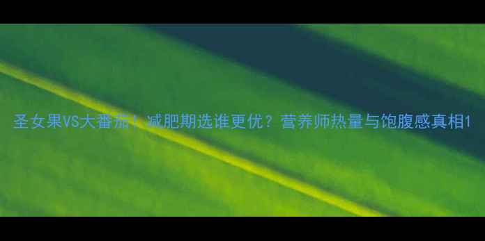 图片 圣女果VS大番茄！减肥期选谁更优？营养师热量与饱腹感真相1