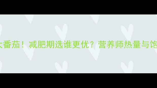 图片 圣女果VS大番茄！减肥期选谁更优？营养师热量与饱腹感真相2