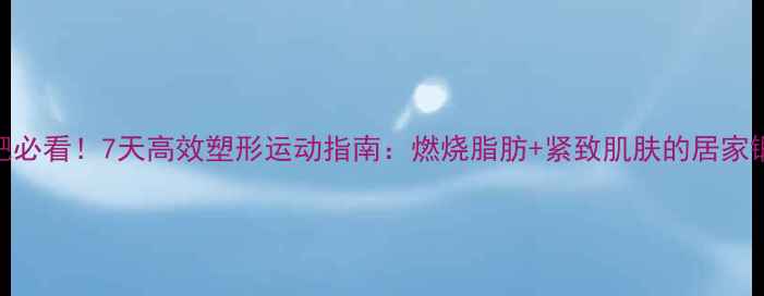 图片 在家减肥必看！7天高效塑形运动指南：燃烧脂肪+紧致肌肤的居家锻炼方案