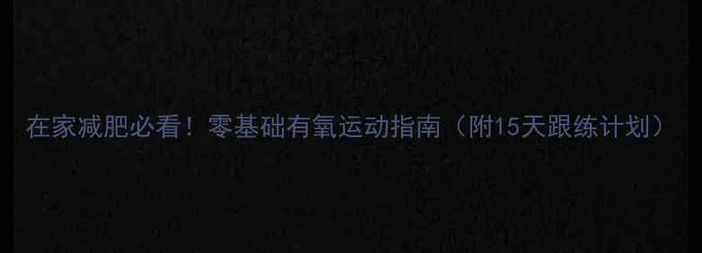 图片 在家减肥必看！零基础有氧运动指南（附15天跟练计划）