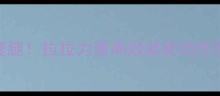 图片 在家就能瘦腰瘦腿！拉拉力器高效减肥动作图解与注意事项