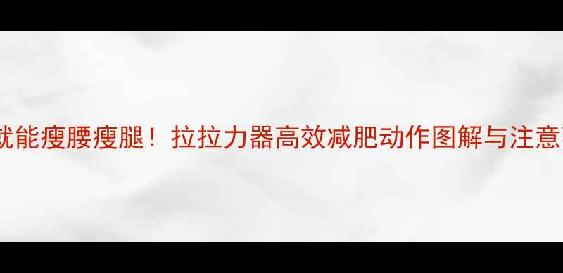 图片 在家就能瘦腰瘦腿！拉拉力器高效减肥动作图解与注意事项1