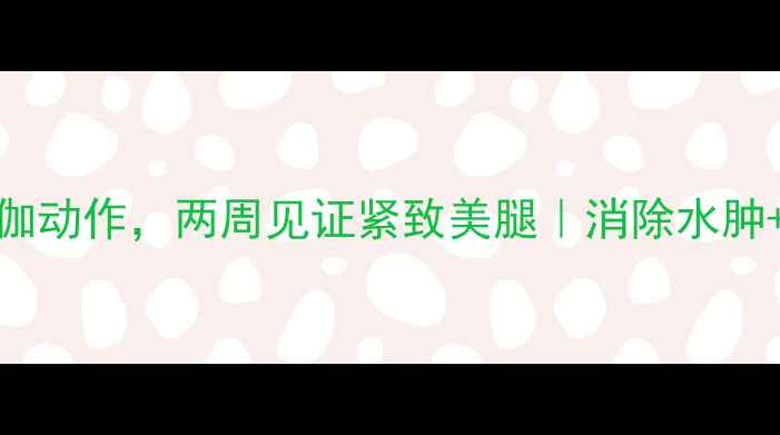 图片 在家就能瘦腿！每天10分钟瑜伽动作，两周见证紧致美腿｜消除水肿+改善线条｜懒人必备瘦腿指南
