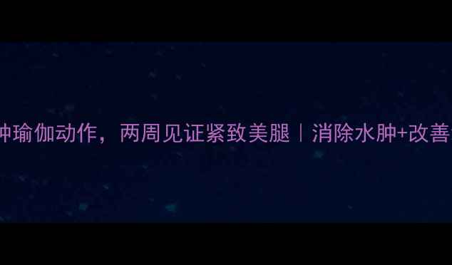 图片 在家就能瘦腿！每天10分钟瑜伽动作，两周见证紧致美腿｜消除水肿+改善线条｜懒人必备瘦腿指南1