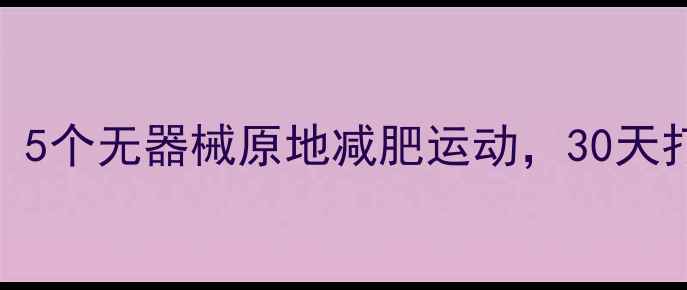 图片 在家就能瘦！5个无器械原地减肥运动，30天打造紧致身材