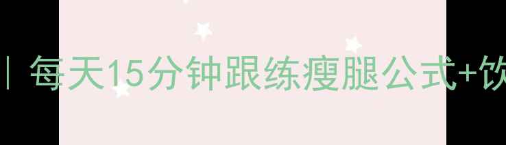 图片 在家瘦腿30天公式｜每天15分钟跟练瘦腿公式+饮食+拉伸全攻略💃1