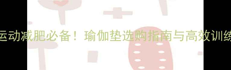 图片 在家运动减肥必备！瑜伽垫选购指南与高效训练方案