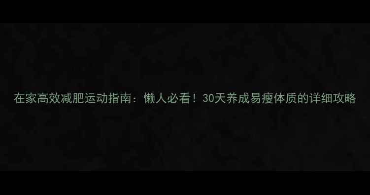 图片 在家高效减肥运动指南：懒人必看！30天养成易瘦体质的详细攻略