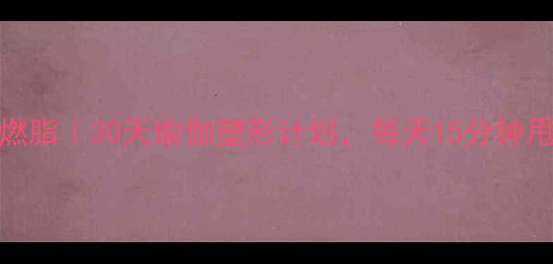 图片 在家高效燃脂｜30天瑜伽塑形计划，每天15分钟甩肉10斤！