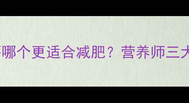 图片 地瓜vs红薯哪个更适合减肥？营养师三大关键指标1