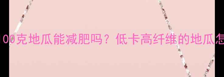图片 地瓜热量大：100克地瓜能减肥吗？低卡高纤维的地瓜怎么吃最健康？