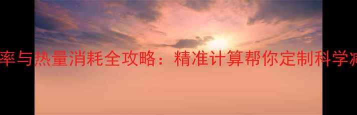 图片 基础代谢率与热量消耗全攻略：精准计算帮你定制科学减肥方案1