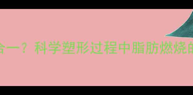 图片 塑形减脂双效合一？科学塑形过程中脂肪燃烧的三大黄金法则