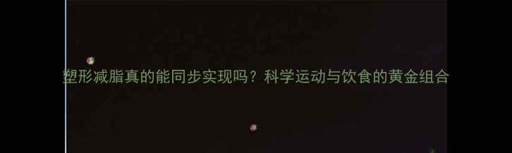 图片 塑形减脂真的能同步实现吗？科学运动与饮食的黄金组合