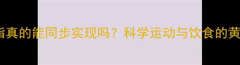 图片 塑形减脂真的能同步实现吗？科学运动与饮食的黄金组合2