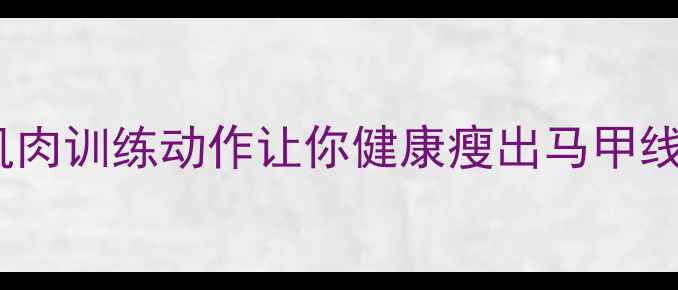 图片 增肌减脂双效合一！这5个肌肉训练动作让你健康瘦出马甲线（附科学原理+训练计划）2