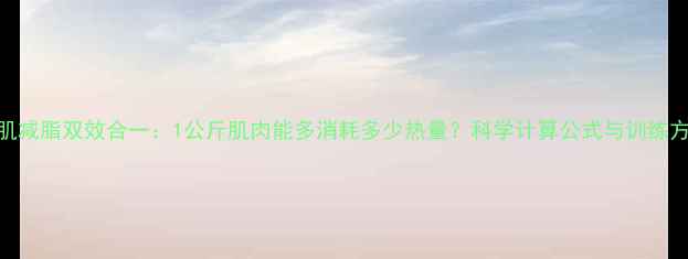 图片 增肌减脂双效合一：1公斤肌肉能多消耗多少热量？科学计算公式与训练方案