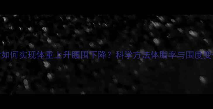 图片 增肌减脂如何实现体重上升腰围下降？科学方法体脂率与围度变化的关系