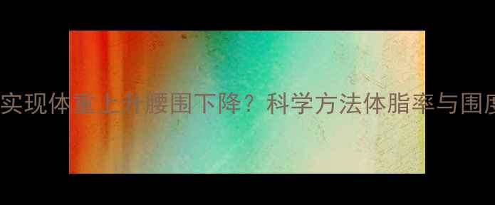 图片 增肌减脂如何实现体重上升腰围下降？科学方法体脂率与围度变化的关系1