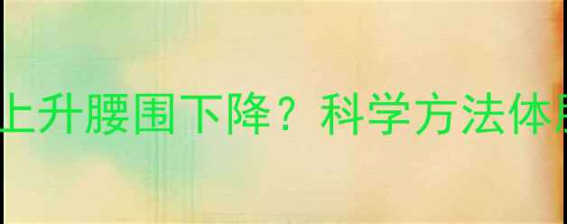图片 增肌减脂如何实现体重上升腰围下降？科学方法体脂率与围度变化的关系2