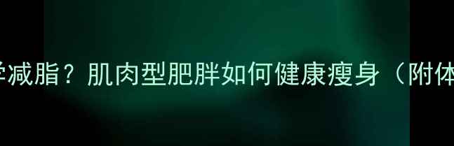 图片 增肌减脂如何科学减脂？肌肉型肥胖如何健康瘦身（附体脂率管理方案）1