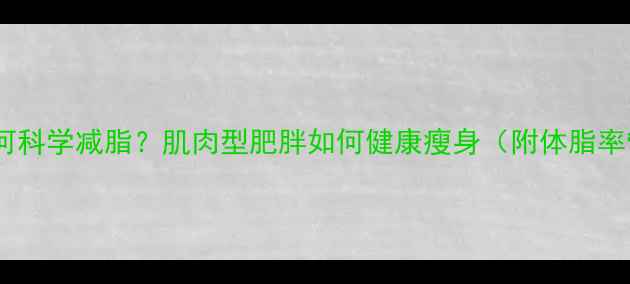 图片 增肌减脂如何科学减脂？肌肉型肥胖如何健康瘦身（附体脂率管理方案）2
