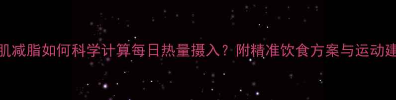 图片 增肌减脂如何科学计算每日热量摄入？附精准饮食方案与运动建议
