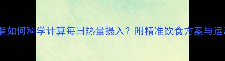 图片 增肌减脂如何科学计算每日热量摄入？附精准饮食方案与运动建议1