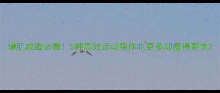 图片 增肌减脂必看！5种高效运动帮你吃更多却瘦得更快2