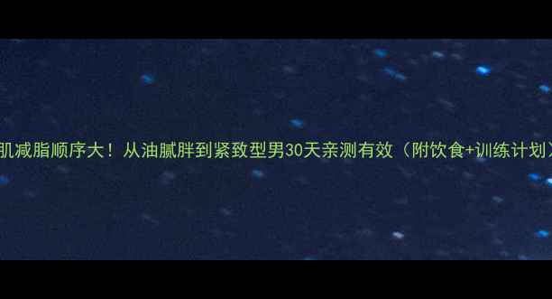 图片 增肌减脂顺序大！从油腻胖到紧致型男30天亲测有效（附饮食+训练计划）1