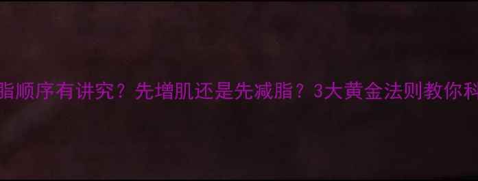 图片 增肌减脂顺序有讲究？先增肌还是先减脂？3大黄金法则教你科学搭配