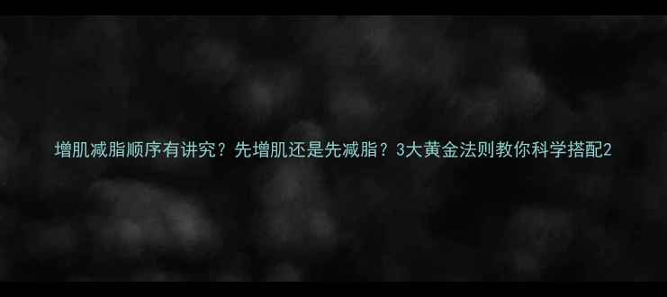 图片 增肌减脂顺序有讲究？先增肌还是先减脂？3大黄金法则教你科学搭配2