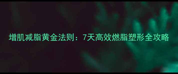 图片 增肌减脂黄金法则：7天高效燃脂塑形全攻略