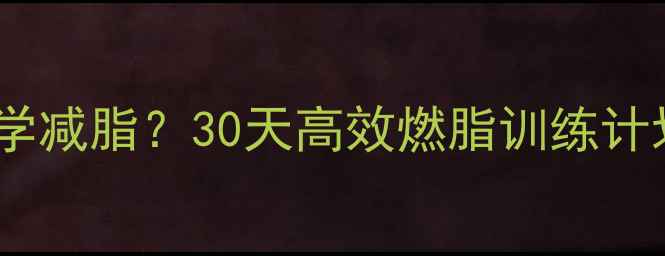 图片 增肌后如何科学减脂？30天高效燃脂训练计划与饮食指南2