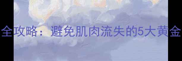 图片 增肌后科学减脂全攻略：避免肌肉流失的5大黄金法则与实操方案