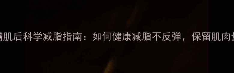 图片 增肌后科学减脂指南：如何健康减脂不反弹，保留肌肉量