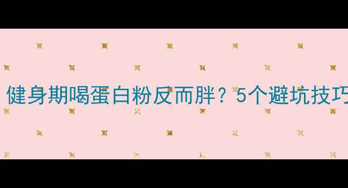 图片 增肌粉减肥真相｜健身期喝蛋白粉反而胖？5个避坑技巧让你瘦得科学💪2