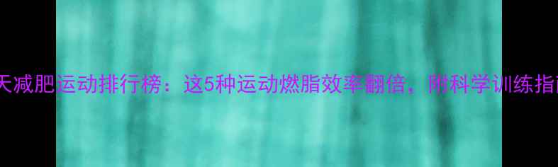 图片 夏天减肥运动排行榜：这5种运动燃脂效率翻倍，附科学训练指南1