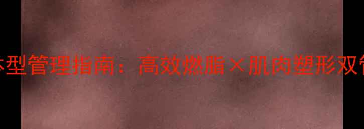 图片 夏天增肌+冬天减脂｜全年体型管理指南：高效燃脂×肌肉塑形双管齐下（附详细执行方案）2
