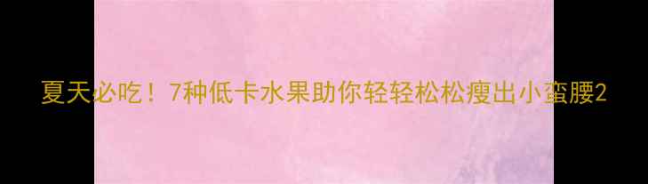 图片 夏天必吃！7种低卡水果助你轻轻松松瘦出小蛮腰2