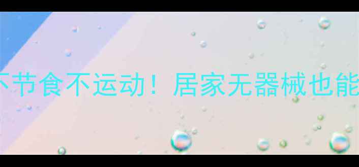 图片 夏天简单减肥方法｜不节食不运动！居家无器械也能瘦15斤的懒人攻略✨2