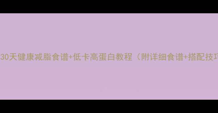 图片 夏季30天健康减脂食谱+低卡高蛋白教程（附详细食谱+搭配技巧）2