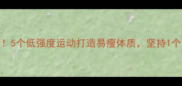 图片 夏季减肥必看！5个低强度运动打造易瘦体质，坚持1个月腰围小2圈2