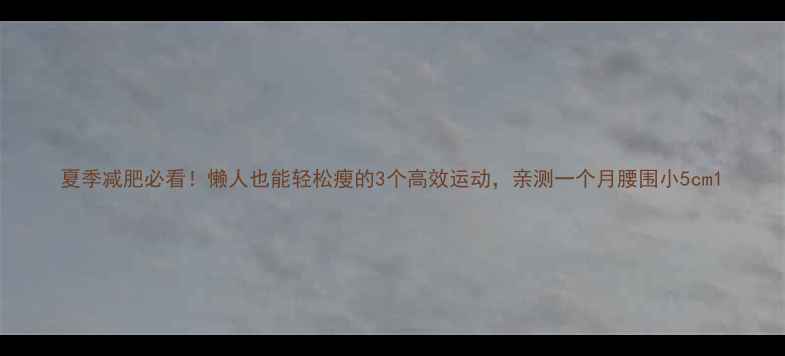 图片 夏季减肥必看！懒人也能轻松瘦的3个高效运动，亲测一个月腰围小5cm1