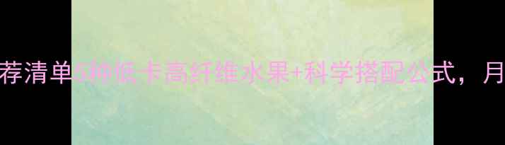 图片 夏季减肥水果推荐清单5种低卡高纤维水果+科学搭配公式，月减8斤见证蜕变1