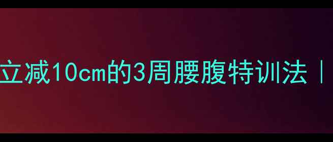 图片 夏季暴汗燃脂腰围立减10cm的3周腰腹特训法｜附食谱+避坑指南1