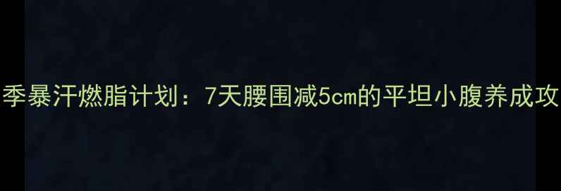 图片 夏季暴汗燃脂计划：7天腰围减5cm的平坦小腹养成攻略