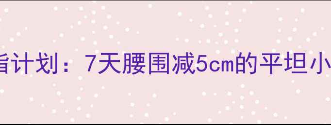 图片 夏季暴汗燃脂计划：7天腰围减5cm的平坦小腹养成攻略1